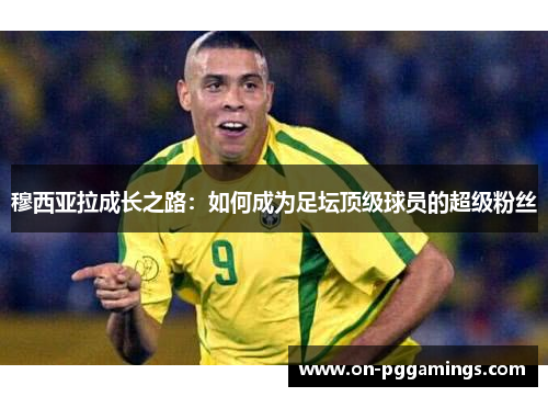 穆西亚拉成长之路:如何成为足坛顶级球员的超级粉丝 穆西亚拉成长之路:如何成为足坛顶级球员的超级粉丝