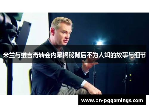 米兰与维吉奇转会内幕揭秘背后不为人知的故事与细节