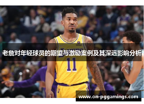 老詹对年轻球员的期望与激励案例及其深远影响分析 老詹对年轻球员的期望与激励案例及其深远影响分析