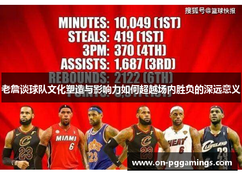 老詹谈球队文化塑造与影响力如何超越场内胜负的深远意义