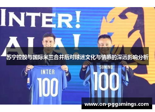苏宁控股与国际米兰合并后对球迷文化与情感的深远影响分析