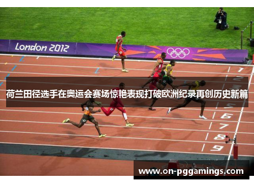 荷兰田径选手在奥运会赛场惊艳表现打破欧洲纪录再创历史新篇