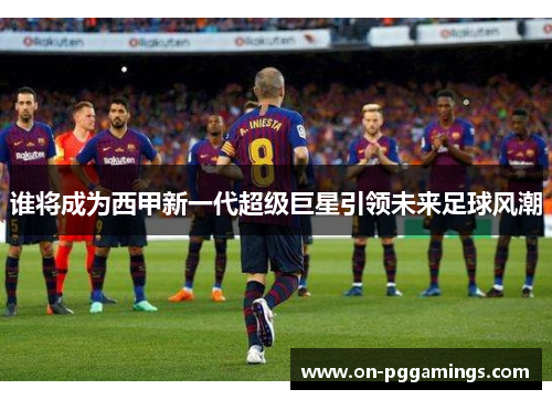 谁将成为西甲新一代超级巨星引领未来足球风潮