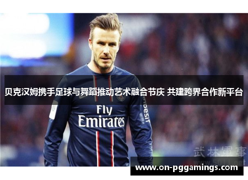 贝克汉姆携手足球与舞蹈推动艺术融合节庆 共建跨界合作新平台