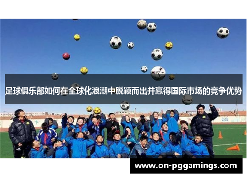 足球俱乐部如何在全球化浪潮中脱颖而出并赢得国际市场的竞争优势