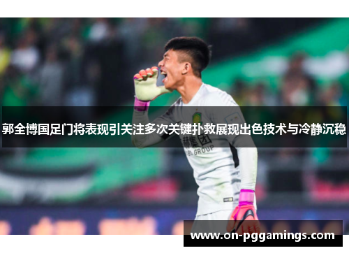 郭全博国足门将表现引关注多次关键扑救展现出色技术与冷静沉稳