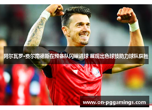 阿尔瓦罗·费尔南德斯在预备队闪耀进球 展现出色球技助力球队获胜